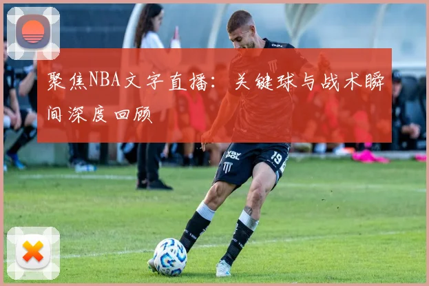 聚焦NBA文字直播：关键球与战术瞬间深度回顾