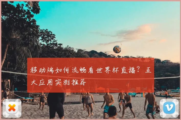 移动端如何流畅看世界杯直播？五大应用实测推荐