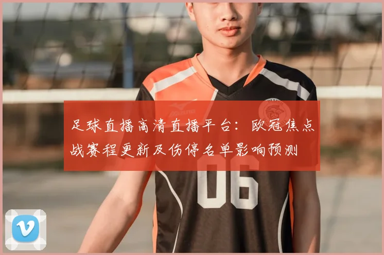 足球直播高清直播平台：欧冠焦点战赛程更新及伤停名单影响预测