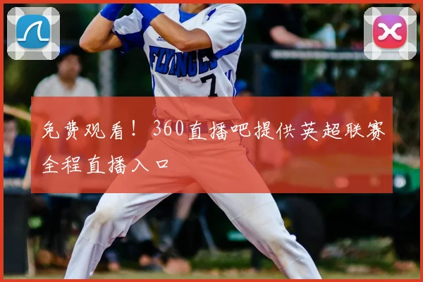 免费观看！360直播吧提供英超联赛全程直播入口