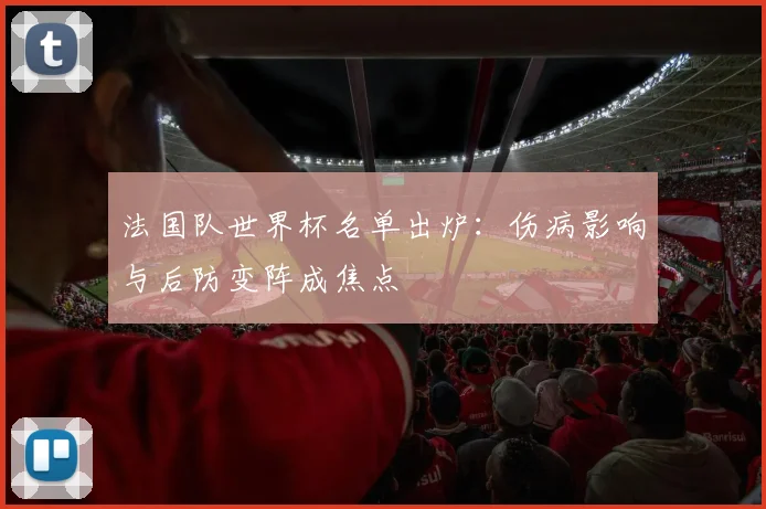 法国队世界杯名单出炉：伤病影响与后防变阵成焦点