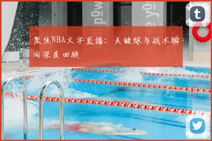 聚焦NBA文字直播：关键球与战术瞬间深度回顾