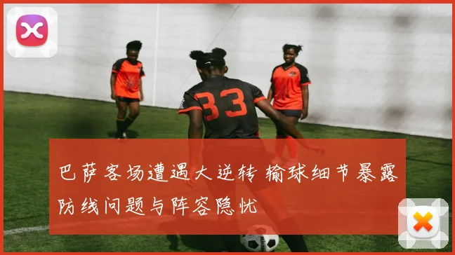 巴萨客场遭遇大逆转 输球细节暴露防线问题与阵容隐忧