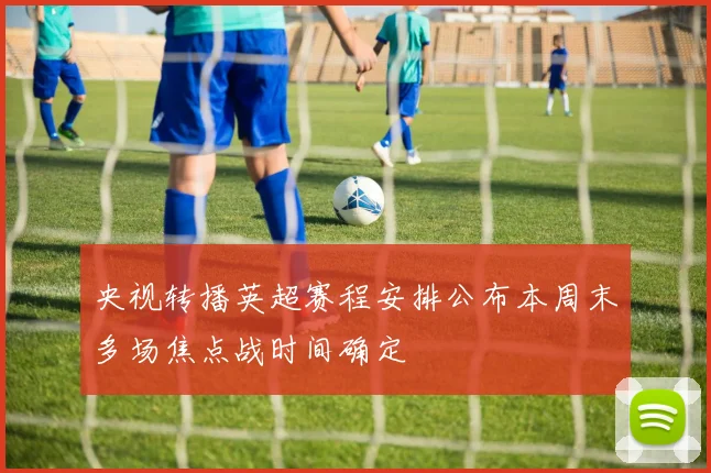 央视转播英超赛程安排公布本周末多场焦点战时间确定