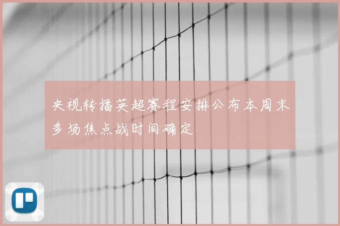 央视转播英超赛程安排公布本周末多场焦点战时间确定