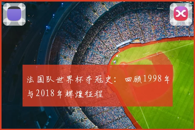 法国队世界杯夺冠史：回顾1998年与2018年辉煌征程